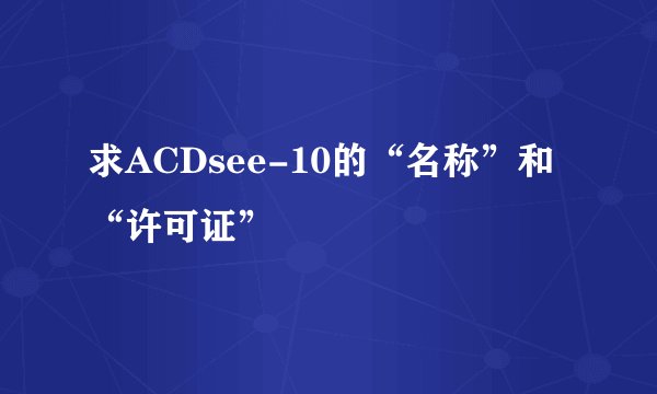 求ACDsee-10的“名称”和“许可证”