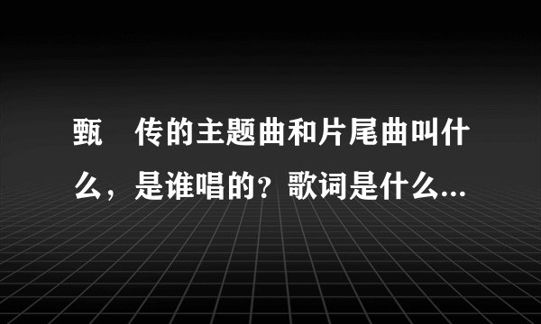 甄嬛传的主题曲和片尾曲叫什么，是谁唱的？歌词是什么？插曲有那些？古曲又有那些？