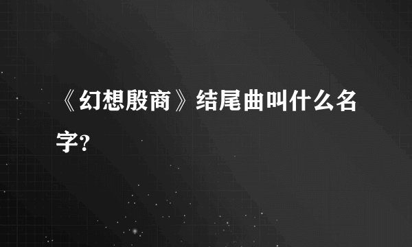 《幻想殷商》结尾曲叫什么名字？