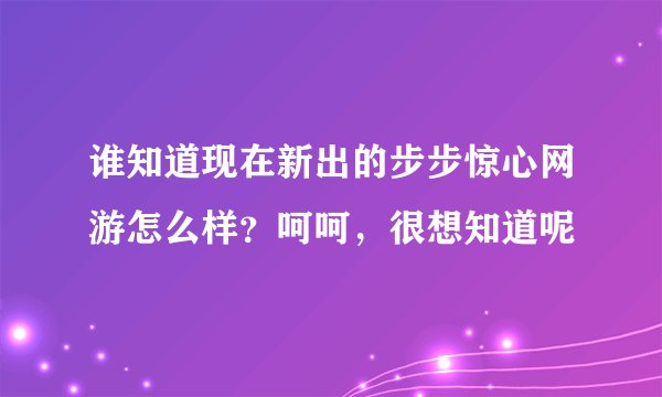 谁知道现在新出的步步惊心网游怎么样？呵呵，很想知道呢