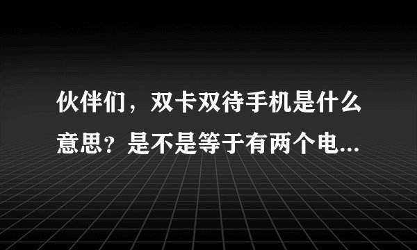 伙伴们，双卡双待手机是什么意思？是不是等于有两个电话号码一个移动，一个联通 号码？