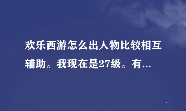 欢乐西游怎么出人物比较相互辅助。我现在是27级。有嫦娥，唐僧，悟空，沙僧，八戒，小龙女都是4星的。