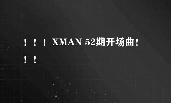 ！！！XMAN 52期开场曲！！！