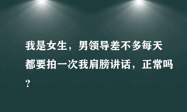 我是女生，男领导差不多每天都要拍一次我肩膀讲话，正常吗？