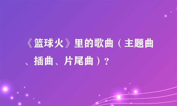 《篮球火》里的歌曲(主题曲、插曲、片尾曲)?