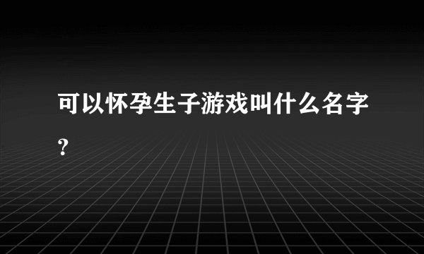 可以怀孕生子游戏叫什么名字？