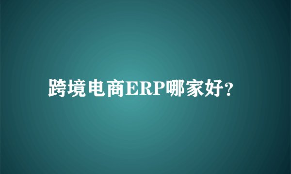 跨境电商ERP哪家好？