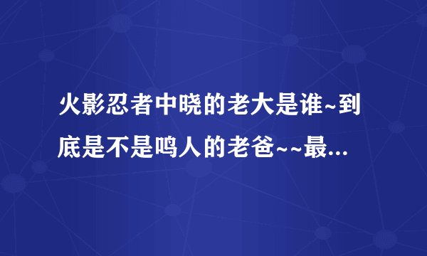 火影忍者中晓的老大是谁~到底是不是鸣人的老爸~~最后大结局啊~