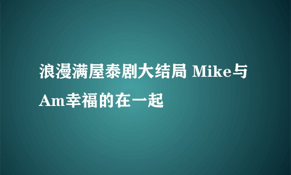 浪漫满屋泰剧大结局 Mike与Am幸福的在一起