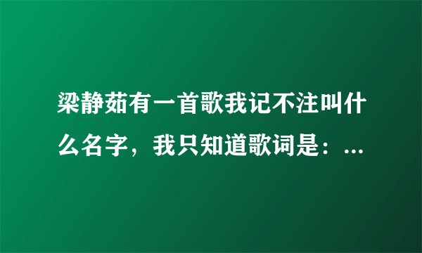 梁静茹有一首歌我记不注叫什么名字，我只知道歌词是：你是火，你是风。。。。。。