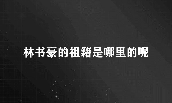 林书豪的祖籍是哪里的呢