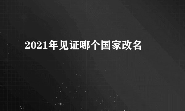 2021年见证哪个国家改名