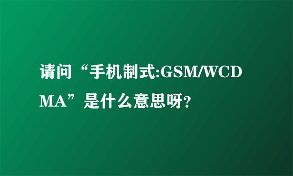 请问“手机制式:GSM/WCDMA”是什么意思呀？