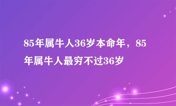 85年属牛人36岁本命年，85年属牛人最穷不过36岁