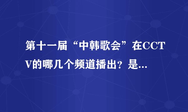 第十一届“中韩歌会”在CCTV的哪几个频道播出？是什么时候？