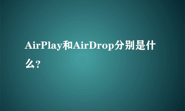 AirPlay和AirDrop分别是什么？
