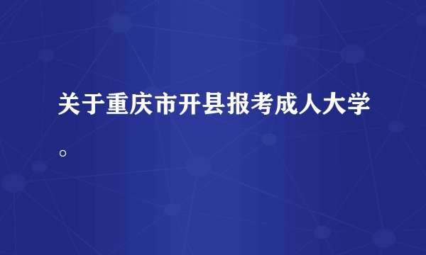 关于重庆市开县报考成人大学。