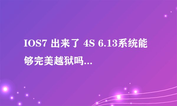 IOS7 出来了 4S 6.13系统能够完美越狱吗?我现在是6.13系统很想越狱 听说不能越狱了吗？