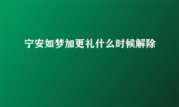宁安如梦加更礼什么时候解除