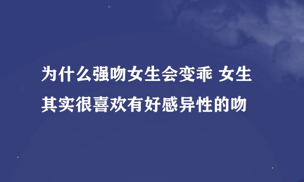 为什么强吻女生会变乖 女生其实很喜欢有好感异性的吻