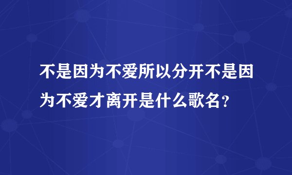 不是因为不爱所以分开不是因为不爱才离开是什么歌名？