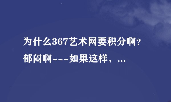 为什么367艺术网要积分啊？郁闷啊~~~如果这样，那我能看的视频岂不是太少了吧？