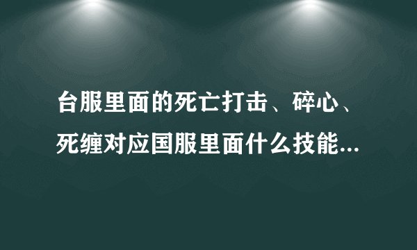 台服里面的死亡打击、碎心、死缠对应国服里面什么技能呀，新手求助
