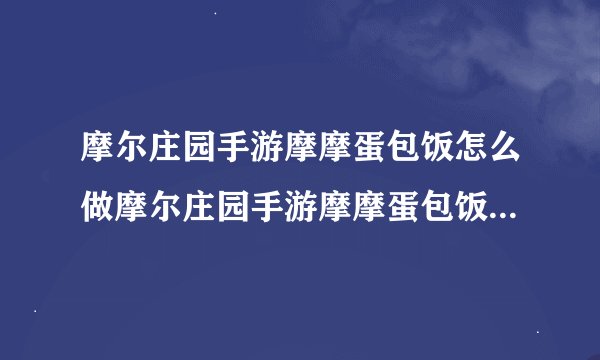 摩尔庄园手游摩摩蛋包饭怎么做摩尔庄园手游摩摩蛋包饭菜谱摩尔庄园手游摩摩蛋包饭火候