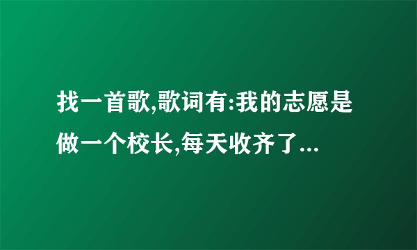 找一首歌,歌词有:我的志愿是做一个校长,每天收齐了学生的学费�