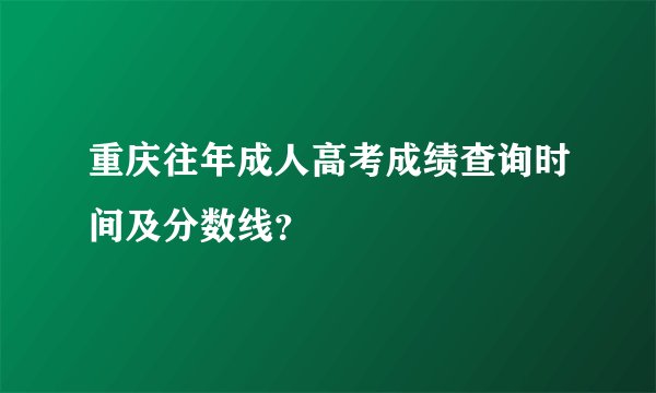 重庆往年成人高考成绩查询时间及分数线？