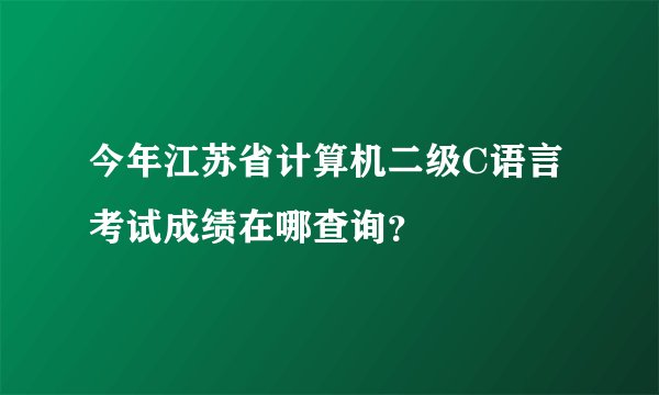 今年江苏省计算机二级C语言考试成绩在哪查询？