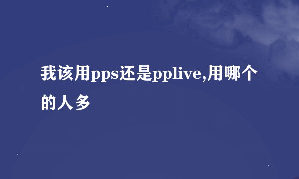 我该用pps还是pplive,用哪个的人多