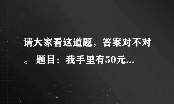 请大家看这道题，答案对不对。 题目：我手里有50元钱，买东西花去50元，剩余51元。这是怎么回事。