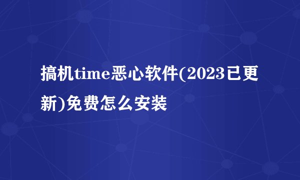 搞机time恶心软件(2023已更新)免费怎么安装