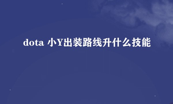 dota 小Y出装路线升什么技能