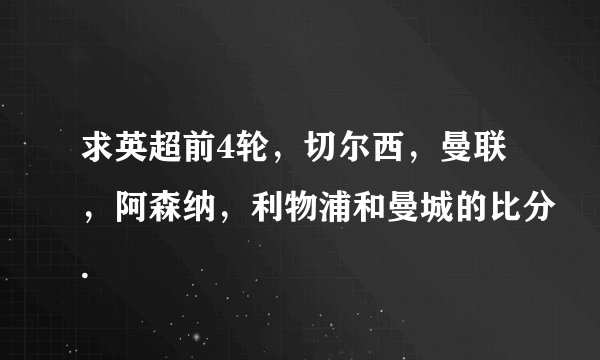 求英超前4轮，切尔西，曼联，阿森纳，利物浦和曼城的比分.