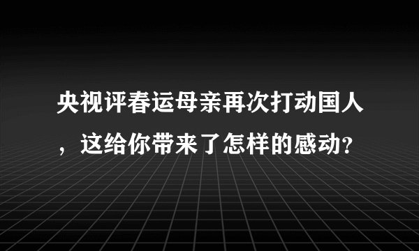 央视评春运母亲再次打动国人，这给你带来了怎样的感动？