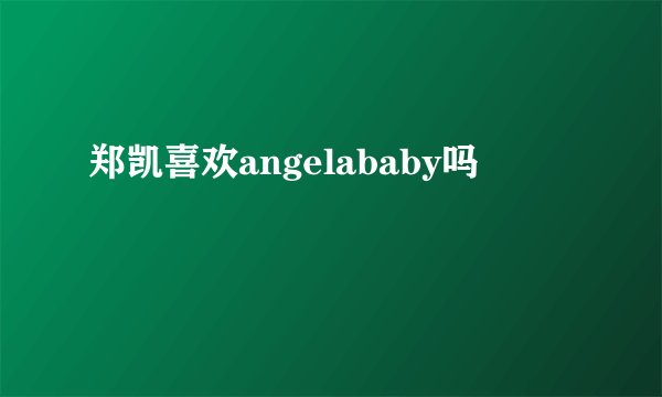 郑凯喜欢angelababy吗