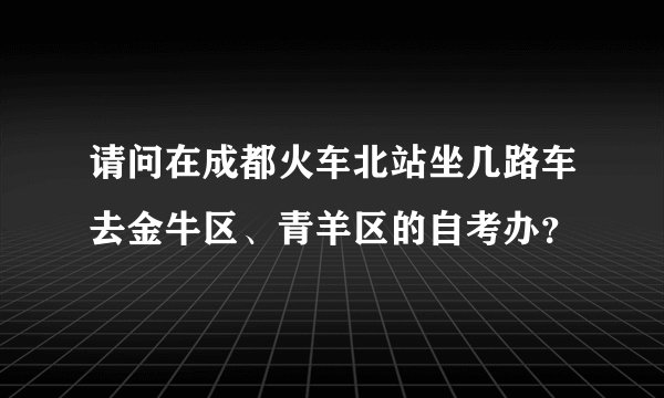 请问在成都火车北站坐几路车去金牛区、青羊区的自考办?