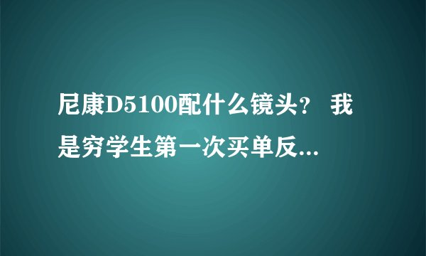 尼康D5100配什么镜头？ 我是穷学生第一次买单反，准备入手尼康D5100，但是不知道用什么镜头好。