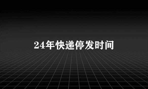 24年快递停发时间