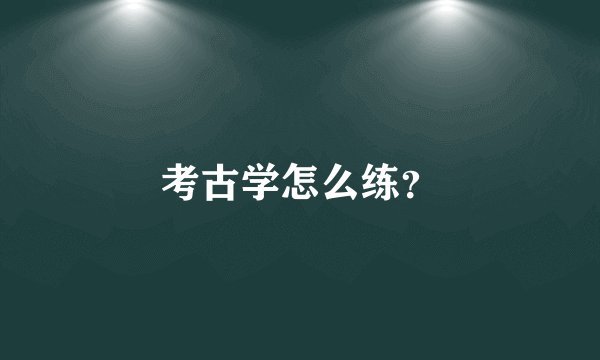 考古学怎么练？