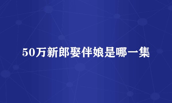 50万新郎娶伴娘是哪一集
