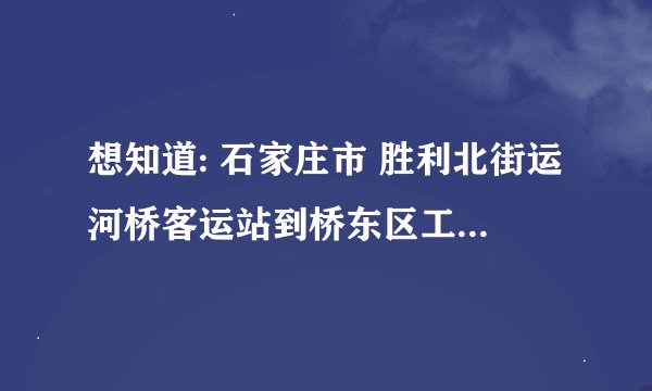 想知道: 石家庄市 胜利北街运河桥客运站到桥东区工商局做哪路公交车