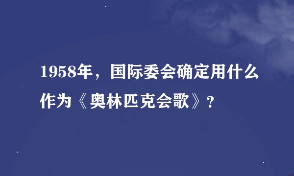 1958年，国际委会确定用什么作为《奥林匹克会歌》？