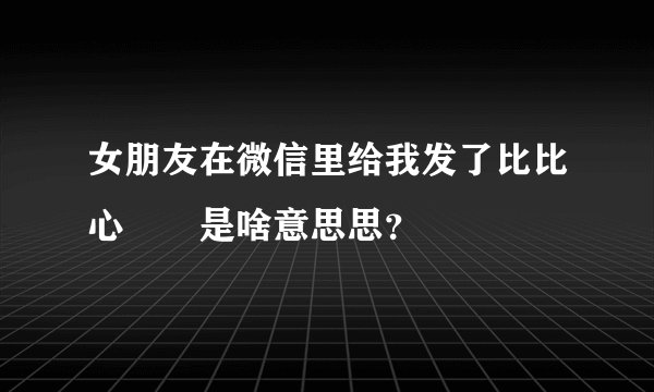 女朋友在微信里给我发了比比心❤️是啥意思思？