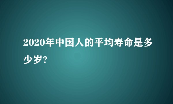 2020年中国人的平均寿命是多少岁?