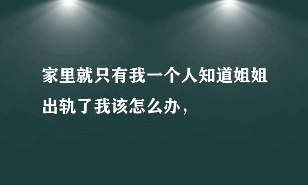 家里就只有我一个人知道姐姐出轨了我该怎么办，