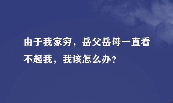 由于我家穷，岳父岳母一直看不起我，我该怎么办？