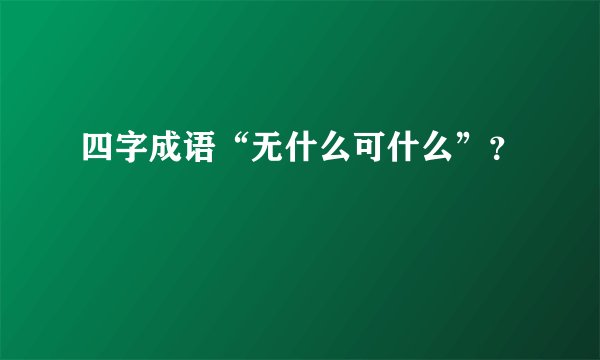 四字成语“无什么可什么”？